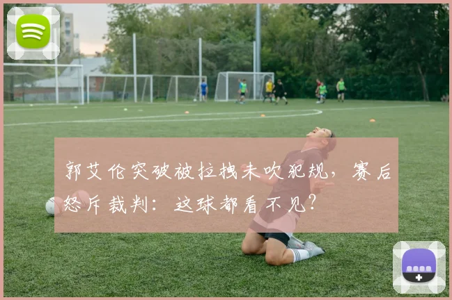 郭艾伦突破被拉拽未吹犯规，赛后怒斥裁判：这球都看不见？
