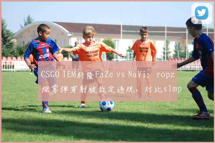 CSGO IEM科隆FaZe vs NaVi:ropz烟雾弹穿射被裁定违规,对比s1mple同位置穿射未处罚争议