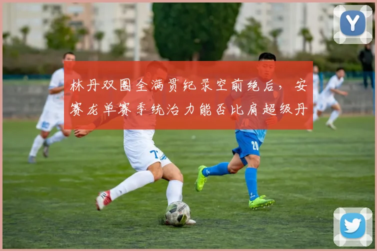 林丹双圈全满贯纪录空前绝后，安赛龙单赛季统治力能否比肩超级丹？