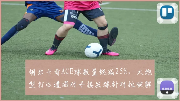 胡尔卡奇ACE球数量锐减25%，大炮型打法遭遇对手接发球针对性破解