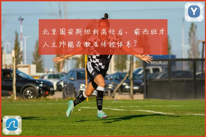 北京国安斯坦利离任后，前西班牙人主帅能否激活传控体系？