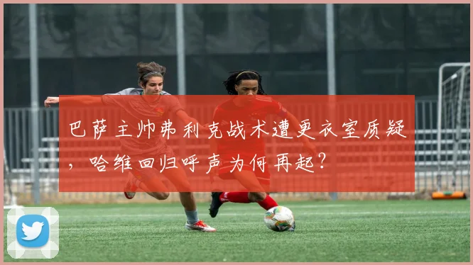 巴萨主帅弗利克战术遭更衣室质疑,哈维回归呼声为何再起?