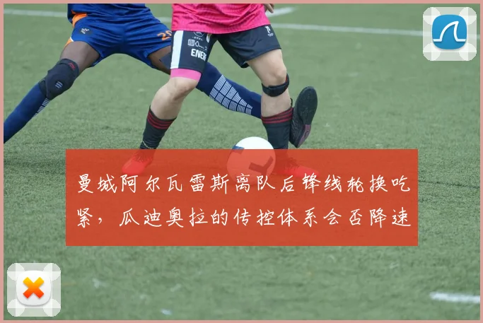 曼城阿尔瓦雷斯离队后锋线轮换吃紧，瓜迪奥拉的传控体系会否降速？