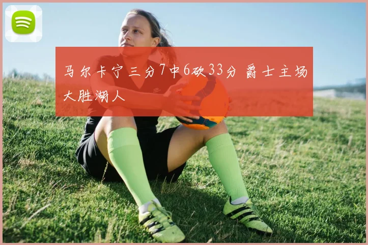 马尔卡宁三分7中6砍33分 爵士主场大胜湖人
