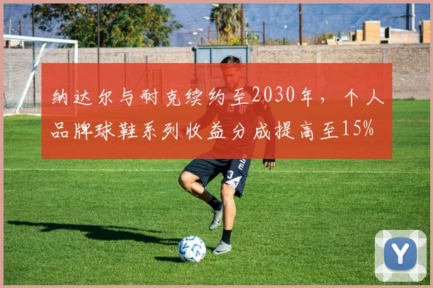 纳达尔与耐克续约至2030年，个人品牌球鞋系列收益分成提高至15%