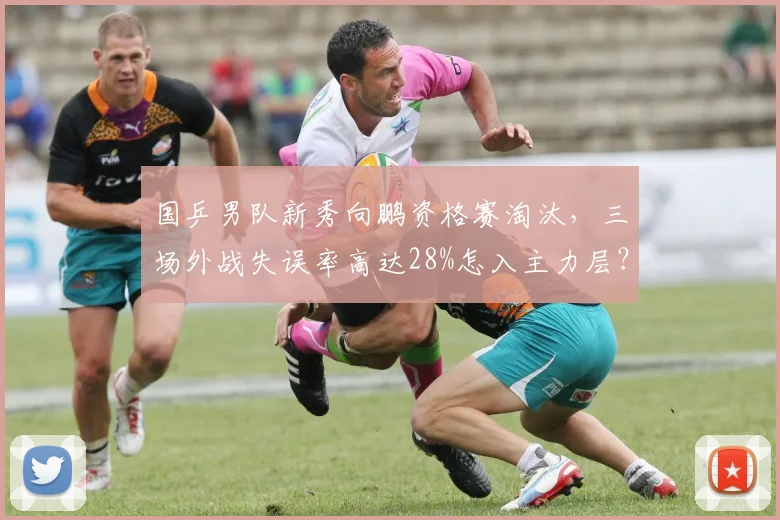 国乒男队新秀向鹏资格赛淘汰，三场外战失误率高达28%怎入主力层？